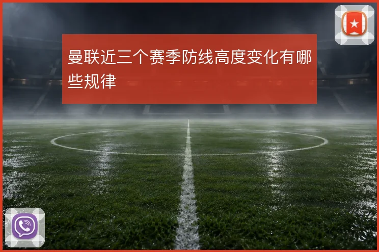 曼联近三个赛季防线高度变化有哪些规律