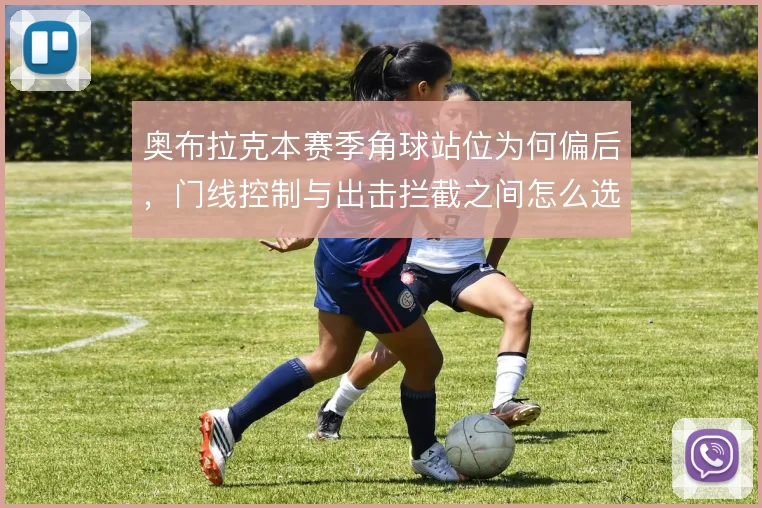 奥布拉克本赛季角球站位为何偏后，门线控制与出击拦截之间怎么选
