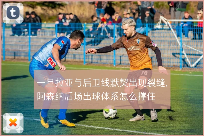 一旦拉亚与后卫线默契出现裂缝,阿森纳后场出球体系怎么撑住