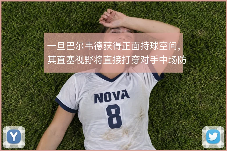一旦巴尔韦德获得正面持球空间,其直塞视野将直接打穿对手中场防线