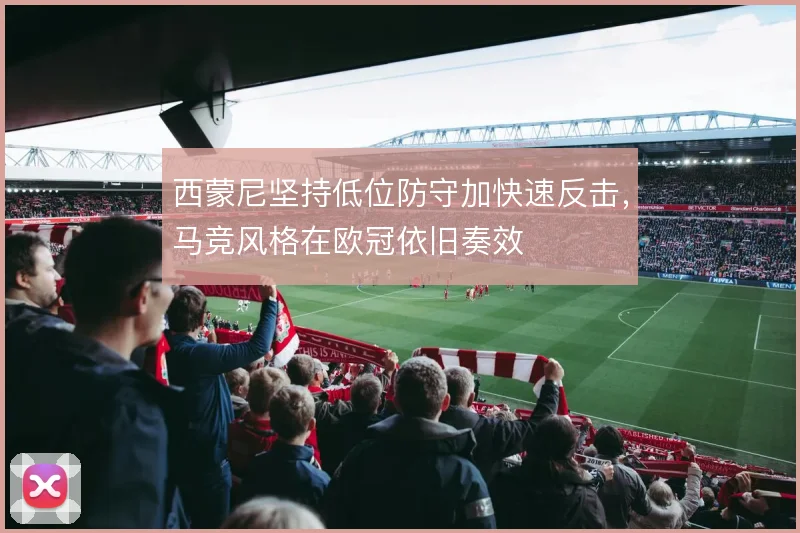西蒙尼坚持低位防守加快速反击，马竞风格在欧冠依旧奏效