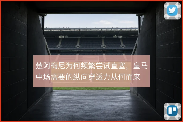 楚阿梅尼为何频繁尝试直塞，皇马中场需要的纵向穿透力从何而来