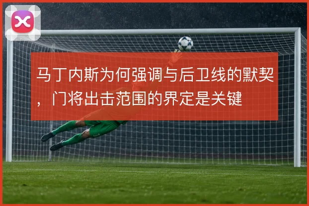 马丁内斯为何强调与后卫线的默契,门将出击范围的界定是关键