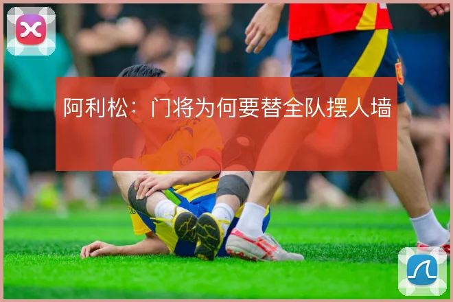 阿利松：门将为何要替全队摆人墙