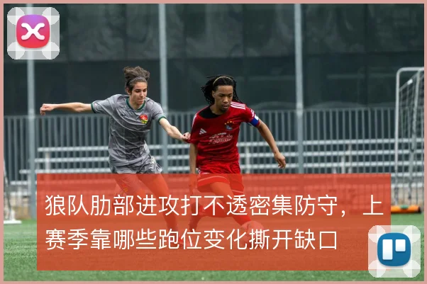 狼队肋部进攻打不透密集防守，上赛季靠哪些跑位变化撕开缺口