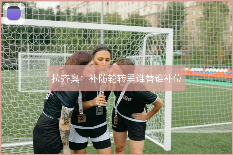 拉齐奥：补防轮转里谁替谁补位