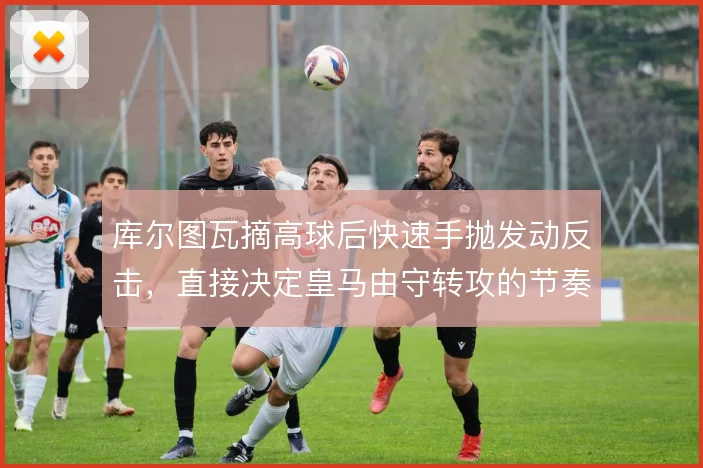 库尔图瓦摘高球后快速手抛发动反击，直接决定皇马由守转攻的节奏起点
