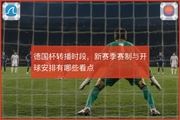 德国杯转播时段,新赛季赛制与开球安排有哪些看点