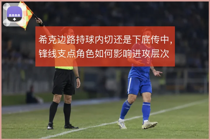 希克边路持球内切还是下底传中，锋线支点角色如何影响进攻层次
