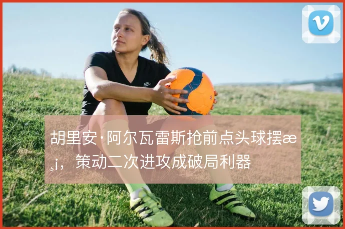 胡里安·阿尔瓦雷斯抢前点头球摆渡，策动二次进攻成破局利器
