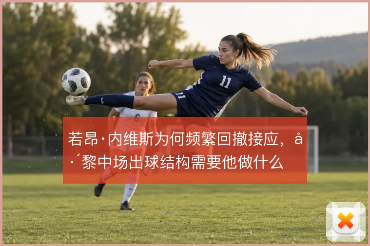 若昂·内维斯为何频繁回撤接应，巴黎中场出球结构需要他做什么