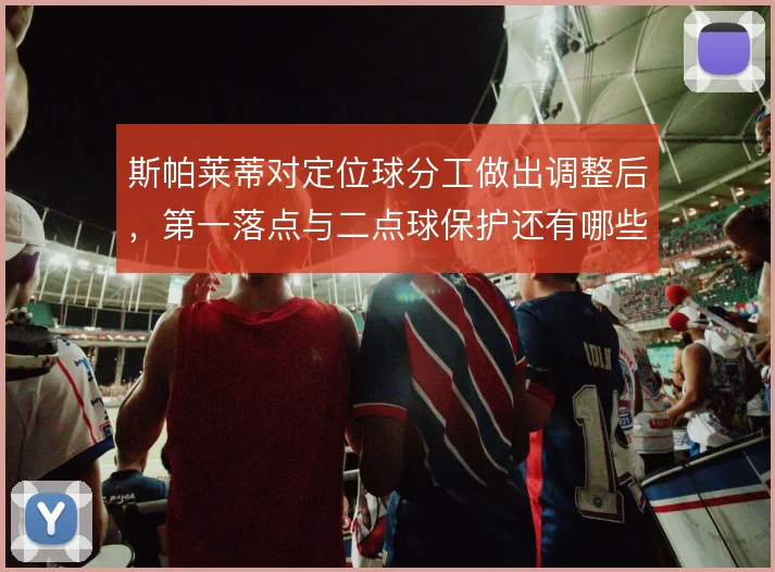 斯帕莱蒂对定位球分工做出调整后，第一落点与二点球保护还有哪些优化空间