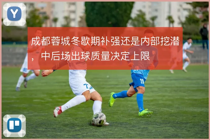 成都蓉城冬歇期补强还是内部挖潜，中后场出球质量决定上限