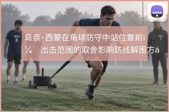 乌奈·西蒙在角球防守中站位靠前，出击范围的取舍影响防线解围方式