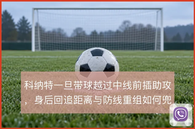 科纳特一旦带球越过中线前插助攻,身后回追距离与防线重组如何兜底